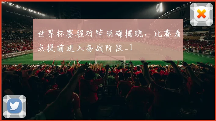 世界杯赛程对阵明确揭晓,比赛看点提前进入备战阶段_1
