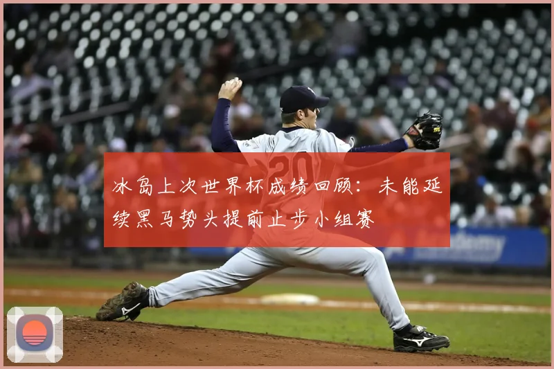 冰岛上次世界杯成绩回顾:未能延续黑马势头提前止步小组赛