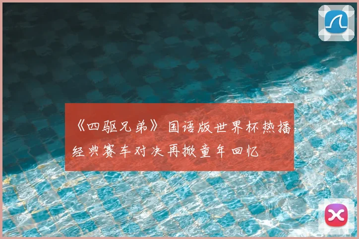 《四驱兄弟》国语版世界杯热播，经典赛车对决再掀童年回忆