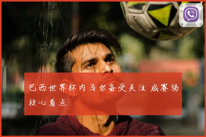 巴西世界杯内马尔备受关注 成赛场核心看点