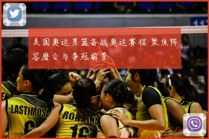 美国奥运男篮备战奥运赛程 聚焦阵容磨合与争冠前景