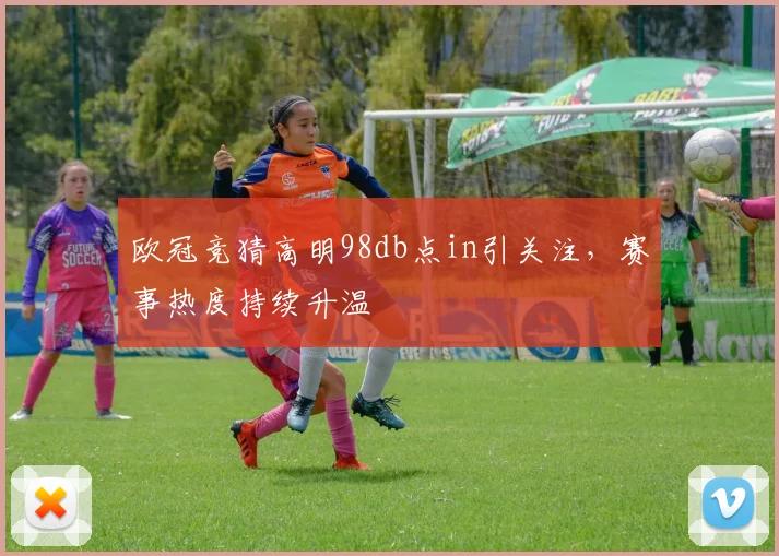 欧冠竞猜高明98db点in引关注,赛事热度持续升温