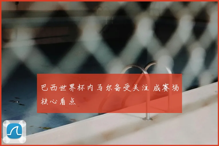 巴西世界杯内马尔备受关注 成赛场核心看点