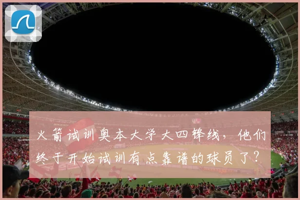 火箭试训奥本大学大四锋线,他们终于开始试训有点靠谱的球员了?