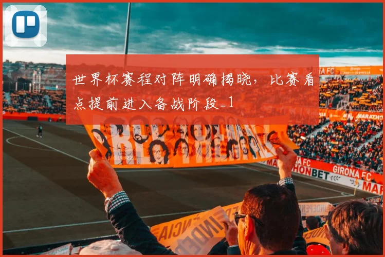 世界杯赛程对阵明确揭晓，比赛看点提前进入备战阶段_1