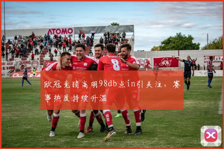 欧冠竞猜高明98db点in引关注,赛事热度持续升温
