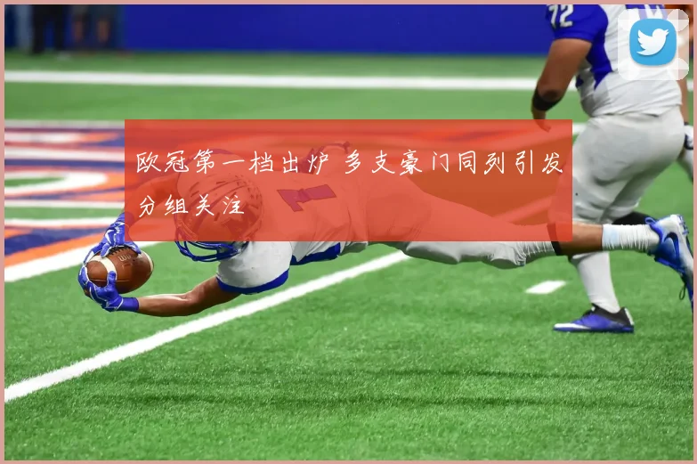 欧冠第一档出炉 多支豪门同列引发分组关注